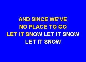 AND SINCE WE'VE
NO PLACE TO GO

LET IT SNOW LET IT SNOW
LET IT SNOW
