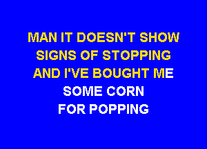 MAN IT DOESN'T SHOW
SIGNS OF STOPPING
AND I'VE BOUGHT ME

SOME CORN
FOR POPPING