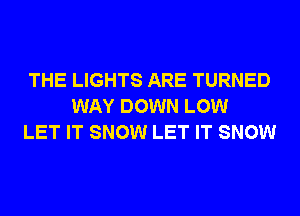 THE LIGHTS ARE TURNED
WAY DOWN LOW
LET IT SNOW LET IT SNOW