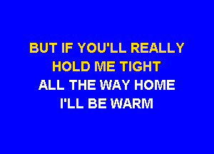 BUT IF YOU'LL REALLY
HOLD ME TIGHT
ALL THE WAY HOME
I'LL BE WARM