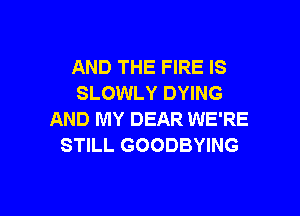AND THE FIRE IS
SLOWLY DYING

AND MY DEAR WE'RE
STILL GOODBYING
