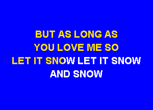 BUT AS LONG AS
YOU LOVE ME SO

LET IT SNOW LET IT SNOW
AND SNOW
