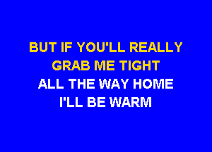 BUT IF YOU'LL REALLY
GRAB ME TIGHT
ALL THE WAY HOME
I'LL BE WARM