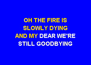 OH THE FIRE IS
SLOWLY DYING

AND MY DEAR WE'RE
STILL GOODBYING