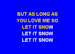BUT AS LONG AS
YOU LOVE ME SO
LET IT SNOW

LET IT SNOW
LET IT SNOW