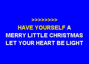 HAVE YOURSELF A
MERRY LITTLE CHRISTMAS
LET YOUR HEART BE LIGHT