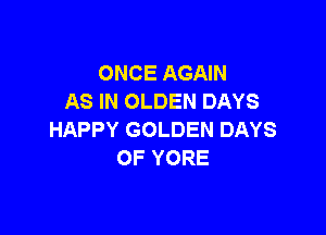 ONCE AGAIN
AS IN OLDEN DAYS

HAPPY GOLDEN DAYS
OF YORE
