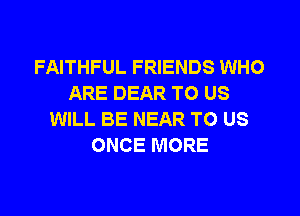 FAITHFUL FRIENDS WHO
ARE DEAR TO US

WILL BE NEAR TO US
ONCE MORE