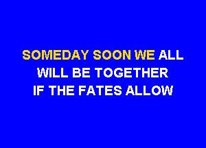 SOMEDAY SOON WE ALL
WILL BE TOGETHER
IF THE FATES ALLOW