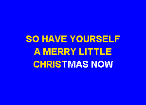 SO HAVE YOURSELF
A MERRY LITTLE

CHRISTMAS NOW