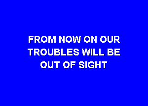 FROM NOW ON OUR
TROUBLES WILL BE

OUT OF SIGHT