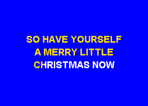 SO HAVE YOURSELF
A MERRY LITTLE

CHRISTMAS NOW