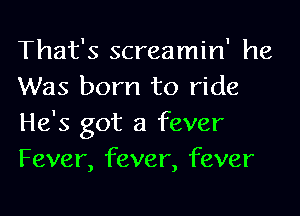 That's screamin' he
Was born to ride
He's got a fever
Fever, fever, fever