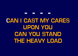 CAN I CAST MY CARES
UPON YOU

CAN YOU STAND
THE HEAW LOAD
