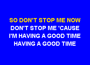 SO DON'T STOP ME NOW

DON'T STOP ME 'CAUSE

I'M HAVING A GOOD TIME
HAVING A GOOD TIME