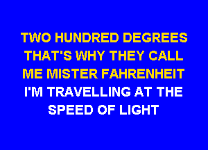 TWO HUNDRED DEGREES
THAT'S WHY THEY CALL
ME MISTER FAHRENHEIT
I'M TRAVELLING AT THE
SPEED OF LIGHT