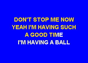 DON'T STOP ME NOW
YEAH I'M HAVING SUCH

A GOOD TIME
I'M HAVING A BALL