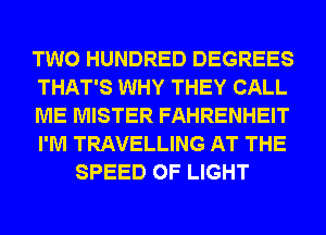 TWO HUNDRED DEGREES
THAT'S WHY THEY CALL
ME MISTER FAHRENHEIT
I'M TRAVELLING AT THE
SPEED OF LIGHT