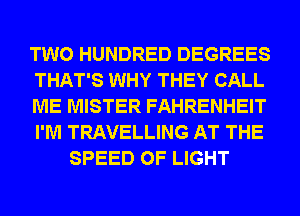TWO HUNDRED DEGREES
THAT'S WHY THEY CALL
ME MISTER FAHRENHEIT
I'M TRAVELLING AT THE
SPEED OF LIGHT