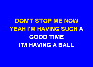 DON'T STOP ME NOW
YEAH I'M HAVING SUCH A

GOOD TIME
I'M HAVING A BALL