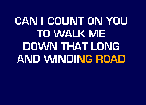 CAN I COUNT ON YOU
TO WALK ME
DOWN THAT LONG

AND WINDING ROAD