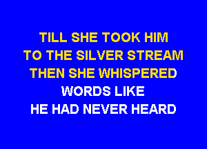 TILL SHE TOOK HIM
TO THE SILVER STREAM
THEN SHE WHISPERED
WORDS LIKE
HE HAD NEVER HEARD