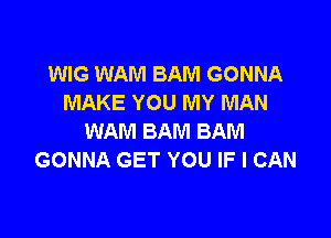 WIG WAM BAM GONNA
MAKE YOU MY MAN

WAM BAM BAM
GONNA GET YOU IF I CAN