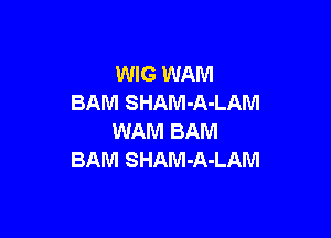 WIG WAN!
BAM SHAM-A-LAM

WAM BAM
BAM SHAM-A-LAM