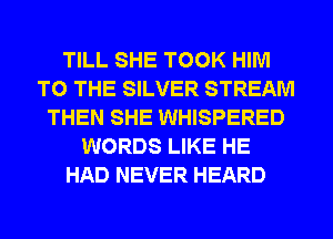 TILL SHE TOOK HIM
TO THE SILVER STREAM
THEN SHE WHISPERED
WORDS LIKE HE
HAD NEVER HEARD