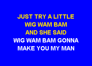 JUST TRY A LITTLE
WIG WAM BAIVI
AND SHE SAID

WIG WAM BAM GONNA

MAKE YOU MY MAN