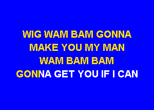 WIG WAM BAM GONNA
MAKE YOU MY MAN

WAM BAM BAM
GONNA GET YOU IF I CAN