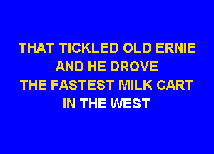 THAT TICKLED OLD ERNIE
AND HE DROVE
THE FASTEST MILK CART
IN THE WEST