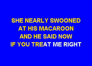 SHE NEARLY SWOONED
AT HIS MACAROON
AND HE SAID NOW

IF YOU TREAT ME RIGHT