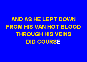 AND AS HE LEPT DOWN
FROM HIS VAN HOT BLOOD
THROUGH HIS VEINS
DID COURSE