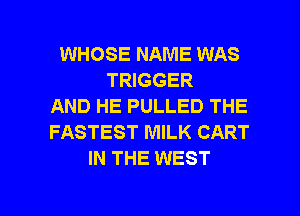 WHOSE NAME WAS
TRIGGER
AND HE PULLED THE
FASTEST MILK CART
IN THE WEST

g