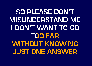 SO PLEASE DON'T
MISUNDERSTAND ME
I DON'T WANT TO GO

T00 FAR
WITHOUT KNOUVING
JUST ONE ANSWER