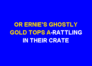 OR ERNIE'S GHOSTLY
GOLD TOPS A-RATTLING

IN THEIR CRATE