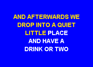 AND AFTERWARDS WE
DROP INTO A QUIET
LITTLE PLACE
AND HAVE A
DRINK OR TWO