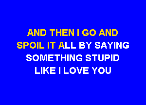 AND THEN I GO AND
SPOIL IT ALL BY SAYING

SOMETHING STUPID
LIKE I LOVE YOU