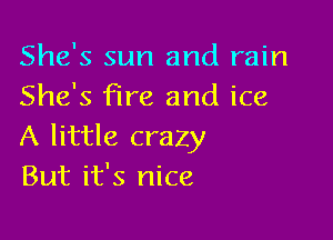 She's sun and rain
She's fire and ice

A little crazy
But it's nice