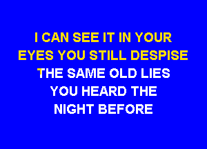 I CAN SEE IT IN YOUR
EYES YOU STILL DESPISE
THE SAME OLD LIES
YOU HEARD THE
NIGHT BEFORE