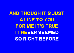 AND THOUGH IT'S JUST
A LINE TO YOU
FOR ME IT'S TRUE
IT NEVER SEEMED
SO RIGHT BEFORE

g