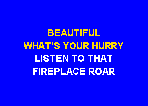 BEAUTIFUL
WHAT'S YOUR HURRY

LISTEN TO THAT
FIREPLACE ROAR