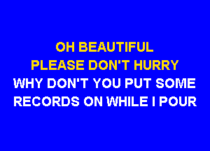 0H BEAUTIFUL
PLEASE DON'T HURRY
WHY DON'T YOU PUT SOME
RECORDS ON WHILE I POUR
