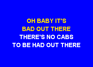 0H BABY IT'S
BAD OUT THERE
THERE'S N0 CABS
TO BE HAD OUT THERE