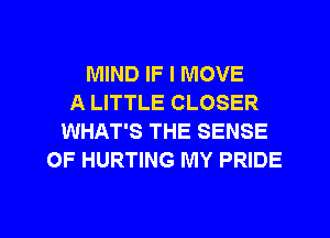 MIND IF I MOVE
A LITTLE CLOSER
WHAT'S THE SENSE
OF HURTING MY PRIDE

g