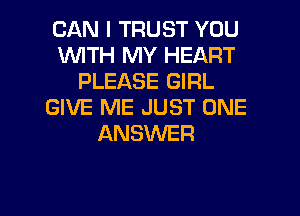 CAN I TRUST YOU
WITH MY HEART
PLEASE GIRL
GIVE ME JUST ONE
ANSUVER

g