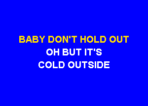 BABY DON'T HOLD OUT
OH BUT IT'S

COLD OUTSIDE