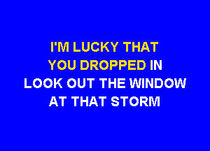 I'M LUCKY THAT
YOU DROPPED IN

LOOK OUT THE WINDOW
AT THAT STORM