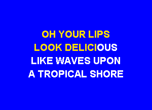 0H YOUR LIPS
LOOK DELICIOUS

LIKE WAVES UPON
A TROPICAL SHORE